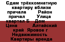 Сдам трёхкомнатную квартиру вблизи причала №42 › Район ­ причал №42 › Улица ­ квартал Б › Дом ­ 22 › Цена ­ 350 - Алтайский край, Яровое г. Недвижимость » Квартиры аренда посуточно   . Алтайский край,Яровое г.